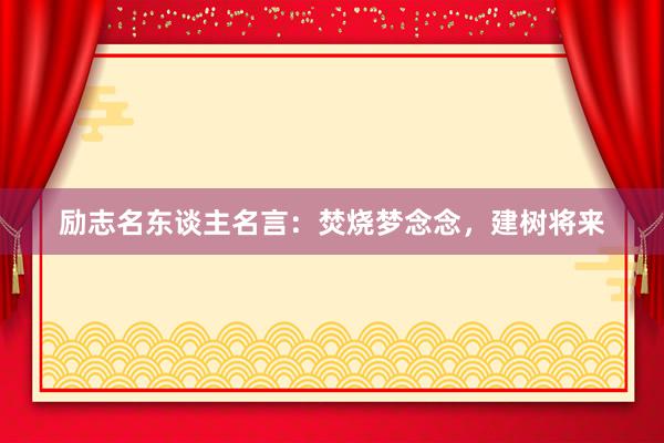 励志名东谈主名言：焚烧梦念念，建树将来