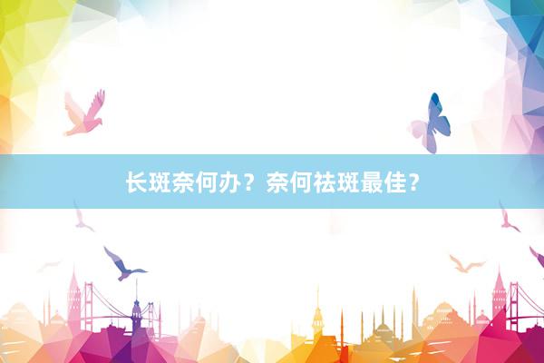 长斑奈何办？奈何祛斑最佳？