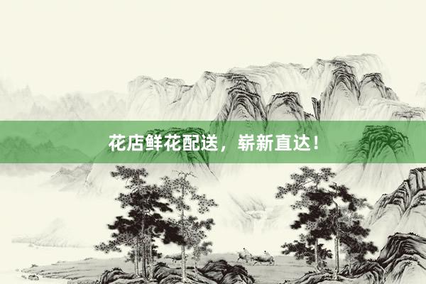 花店鲜花配送，崭新直达！