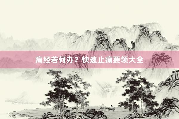 痛经若何办?快速止痛要领大全