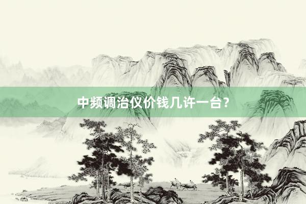 中频调治仪价钱几许一台？