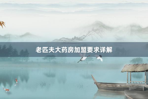 老匹夫大药房加盟要求详解
