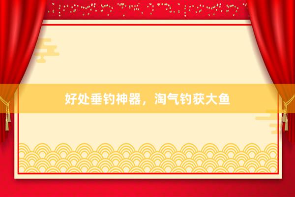 好处垂钓神器，淘气钓获大鱼